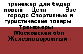 тренажер для бедер. новый  › Цена ­ 400 - Все города Спортивные и туристические товары » Тренажеры   . Московская обл.,Железнодорожный г.